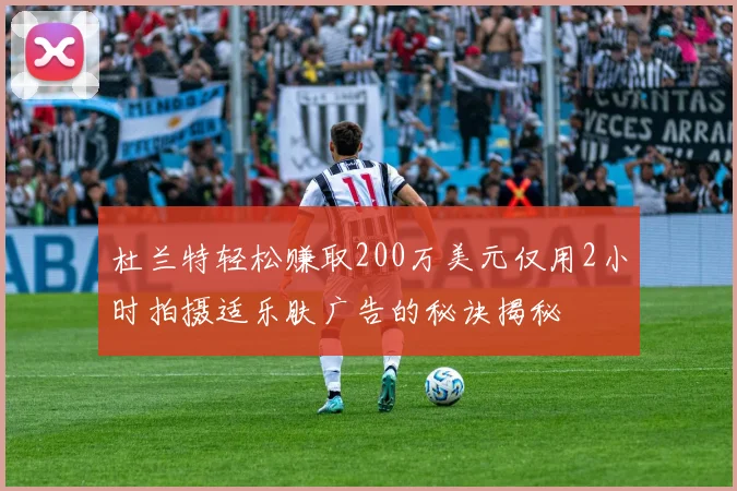 杜兰特轻松赚取200万美元仅用2小时拍摄适乐肤广告的秘诀揭秘