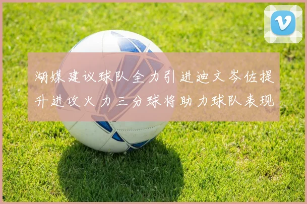 湖媒建议球队全力引进迪文岑佐提升进攻火力三分球将助力球队表现