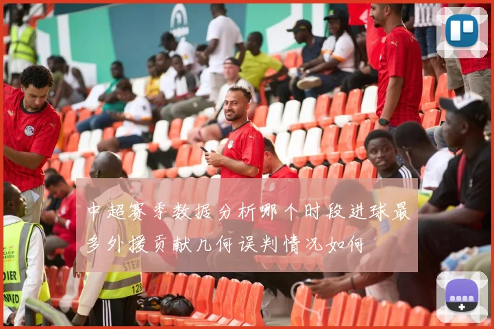 中超赛季数据分析哪个时段进球最多外援贡献几何误判情况如何