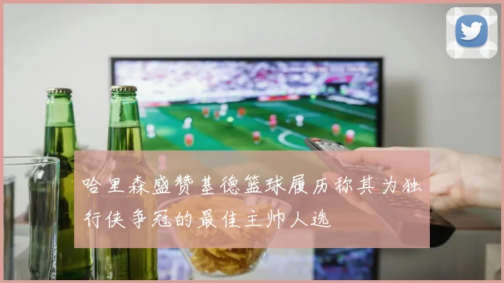 哈里森盛赞基德篮球履历称其为独行侠争冠的最佳主帅人选
