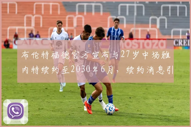 布伦特福德官方宣布与27岁中场雅内特续约至2030年6月，续约消息引发关注