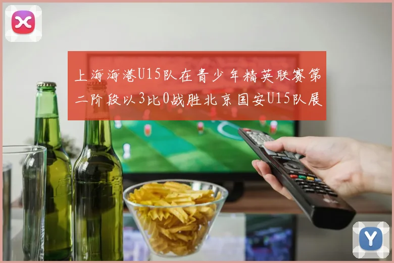 上海海港U15队在青少年精英联赛第二阶段以3比0战胜北京国安U15队展现强劲实力