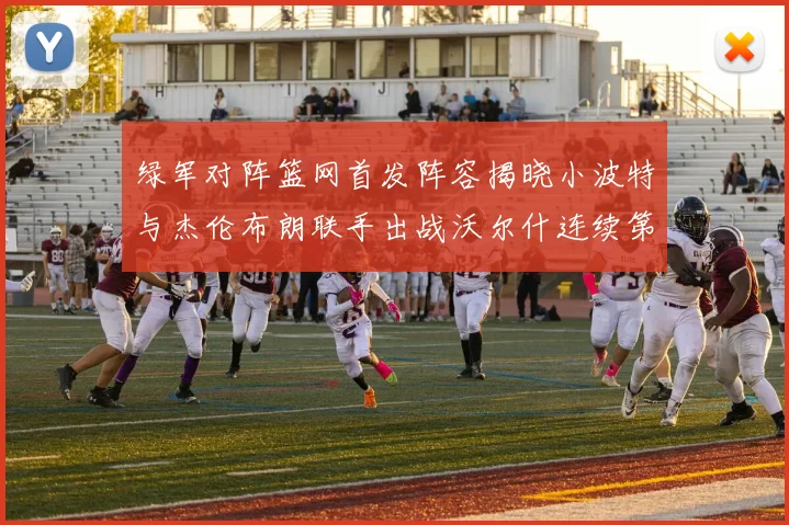 绿军对阵篮网首发阵容揭晓小波特与杰伦布朗联手出战沃尔什连续第三场首发
