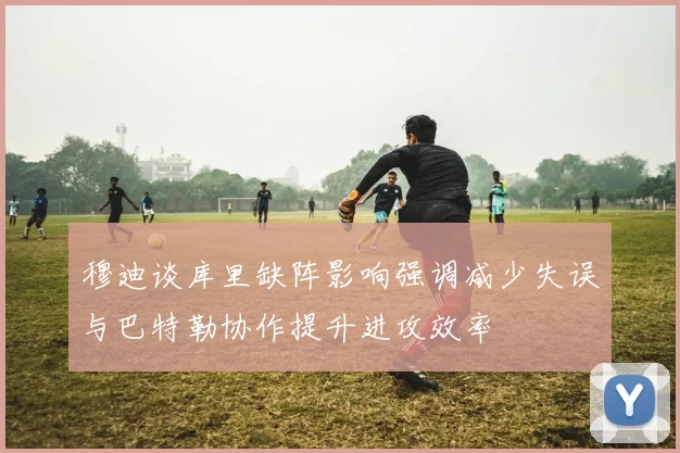 穆迪谈库里缺阵影响强调减少失误与巴特勒协作提升进攻效率