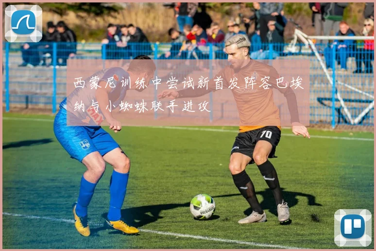 西蒙尼训练中尝试新首发阵容巴埃纳与小蜘蛛联手进攻