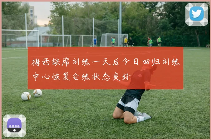 梅西缺席训练一天后今日回归训练中心恢复合练状态良好