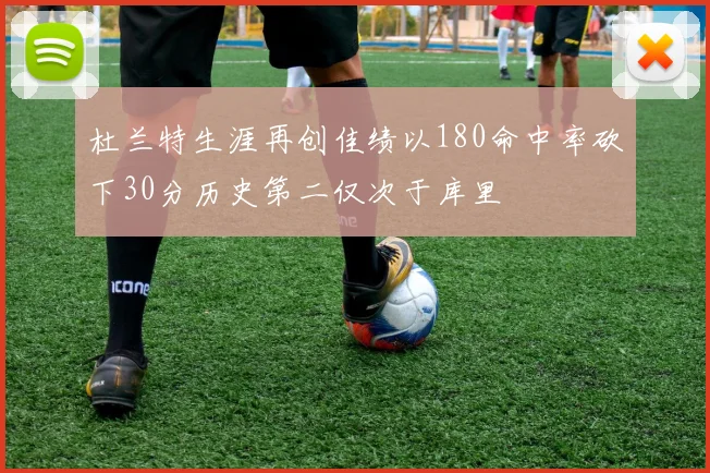 杜兰特生涯再创佳绩以180命中率砍下30分历史第二仅次于库里