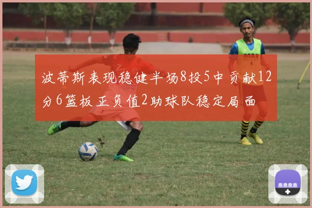 波蒂斯表现稳健半场8投5中贡献12分6篮板正负值2助球队稳定局面
