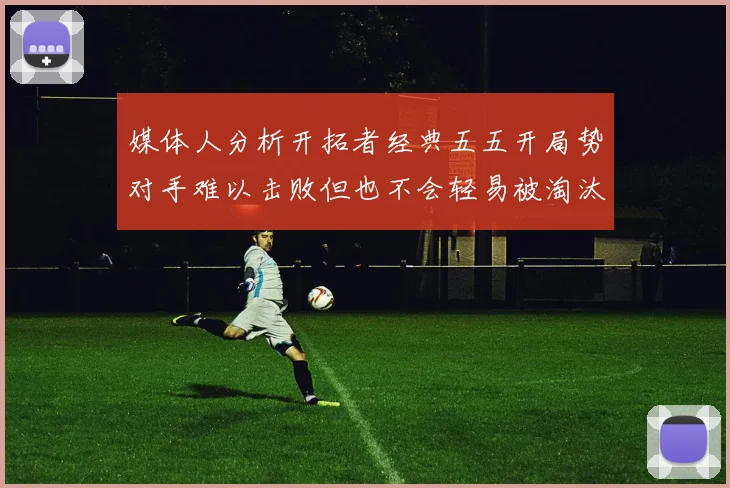 媒体人分析开拓者经典五五开局势对手难以击败但也不会轻易被淘汰