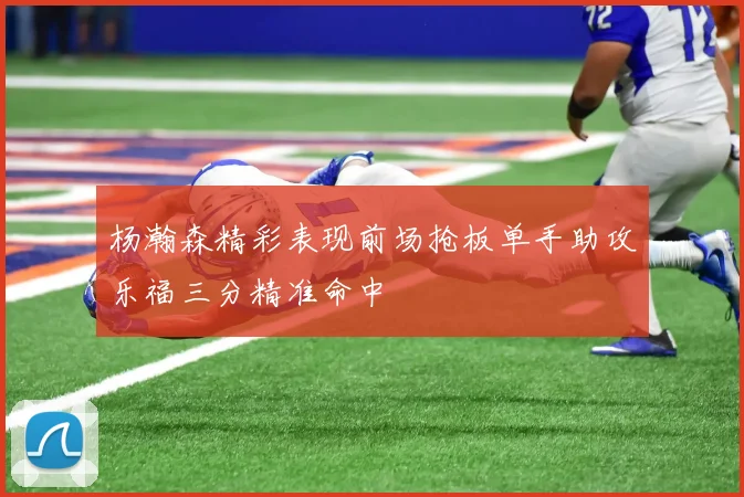 杨瀚森精彩表现前场抢板单手助攻乐福三分精准命中