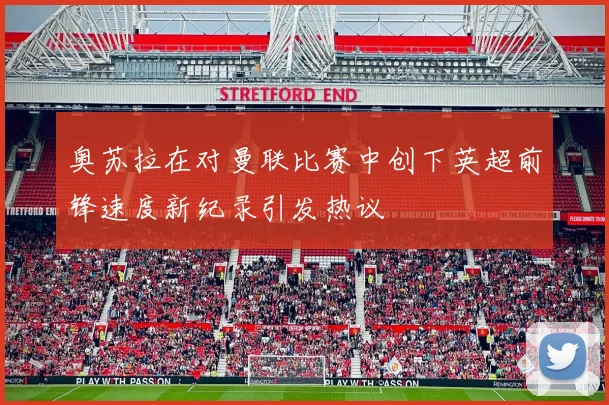 奥苏拉在对曼联比赛中创下英超前锋速度新纪录引发热议