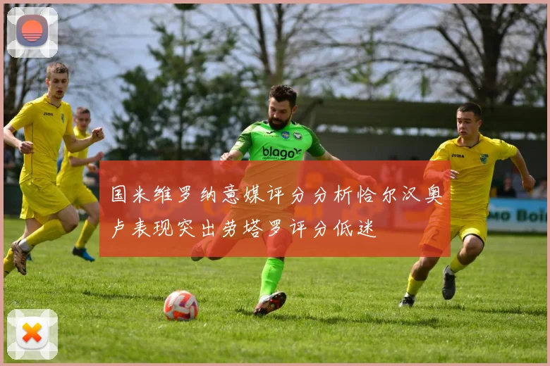 国米维罗纳意媒评分分析恰尔汉奥卢表现突出劳塔罗评分低迷