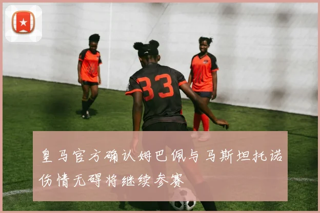 皇马官方确认姆巴佩与马斯坦托诺伤情无碍将继续参赛