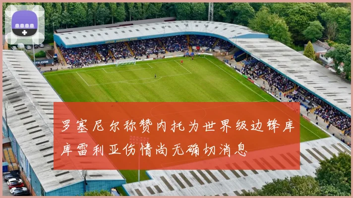 罗塞尼尔称赞内托为世界级边锋库库雷利亚伤情尚无确切消息