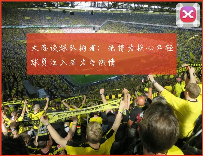 大洛谈球队构建：老将为核心年轻球员注入活力与热情