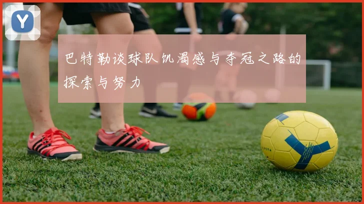 巴特勒谈球队饥渴感与夺冠之路的探索与努力