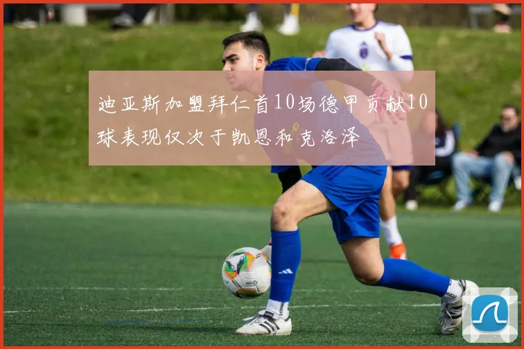 迪亚斯加盟拜仁首10场德甲贡献10球表现仅次于凯恩和克洛泽