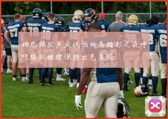 姆巴佩发声庆祝伯纳乌精彩之夜呼吁球队继续保持出色表现