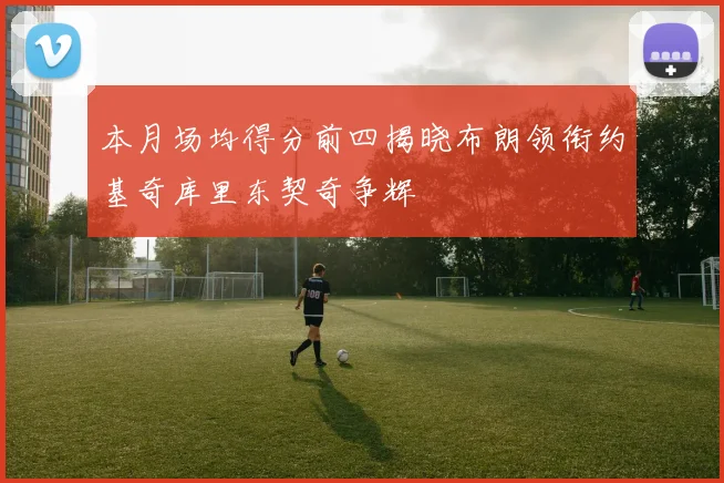 本月场均得分前四揭晓布朗领衔约基奇库里东契奇争辉