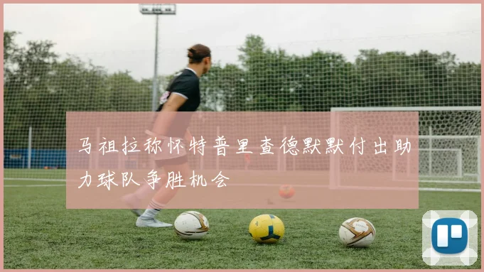 马祖拉称怀特普里查德默默付出助力球队争胜机会