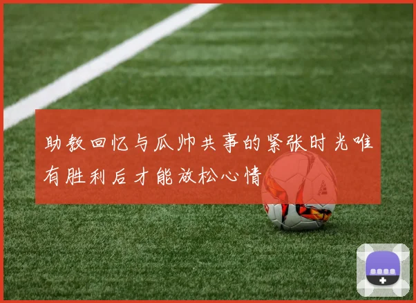 助教回忆与瓜帅共事的紧张时光唯有胜利后才能放松心情