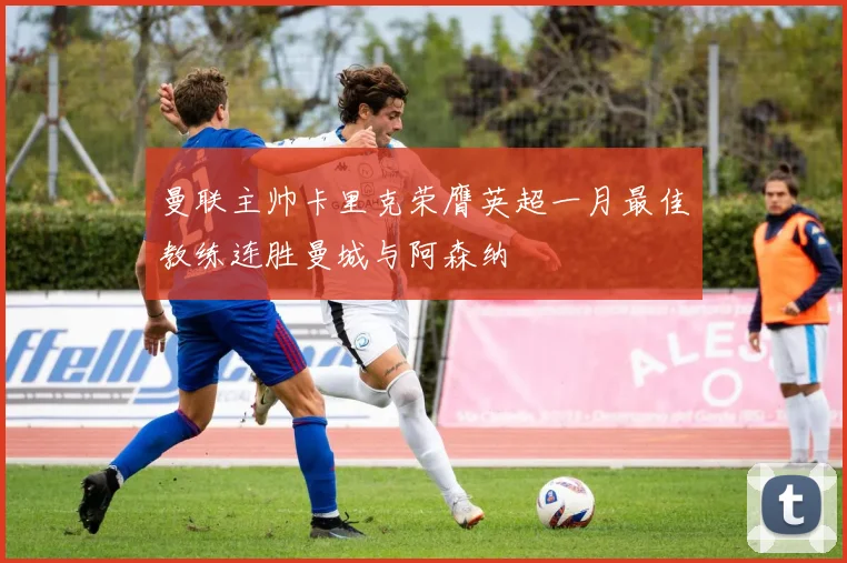 曼联主帅卡里克荣膺英超一月最佳教练连胜曼城与阿森纳